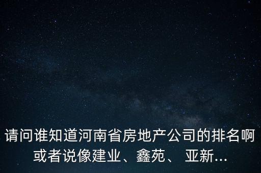 請問誰知道河南省房地產(chǎn)公司的排名啊或者說像建業(yè)、鑫苑、 亞新...
