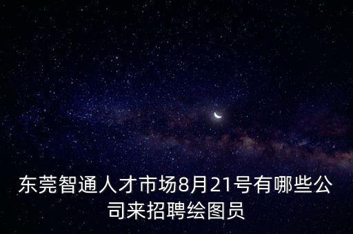 東莞智通人才市場8月21號(hào)有哪些公司來招聘繪圖員