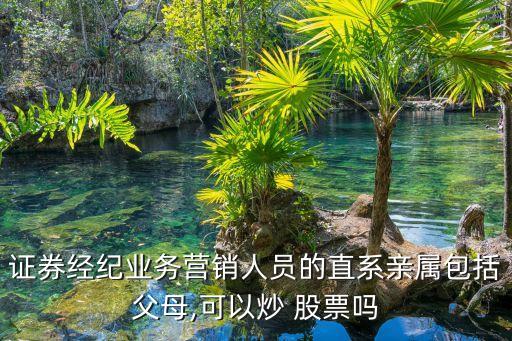 證券經(jīng)紀(jì)業(yè)務(wù)營(yíng)銷(xiāo)人員的直系親屬包括父母,可以炒 股票嗎