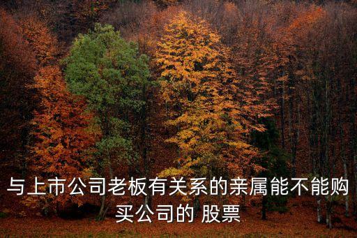 與上市公司老板有關(guān)系的親屬能不能購(gòu)買(mǎi)公司的 股票
