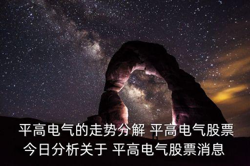  平高電氣的走勢分解 平高電氣股票今日分析關于 平高電氣股票消息