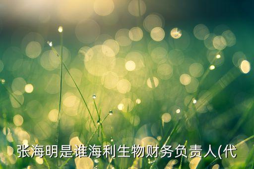 張海明是誰(shuí)海利生物財(cái)務(wù)負(fù)責(zé)人(代