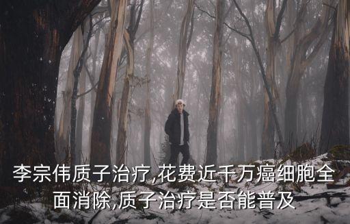 李宗偉質(zhì)子治療,花費近千萬癌細(xì)胞全面消除,質(zhì)子治療是否能普及