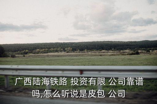  廣西陸海鐵路 投資有限 公司靠譜嗎,怎么聽說(shuō)是皮包 公司