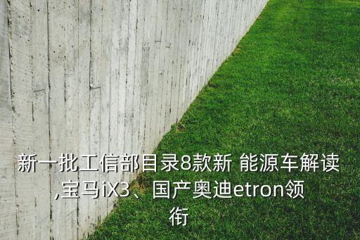新一批工信部目錄8款新 能源車解讀,寶馬iX3、國(guó)產(chǎn)奧迪etron領(lǐng)銜