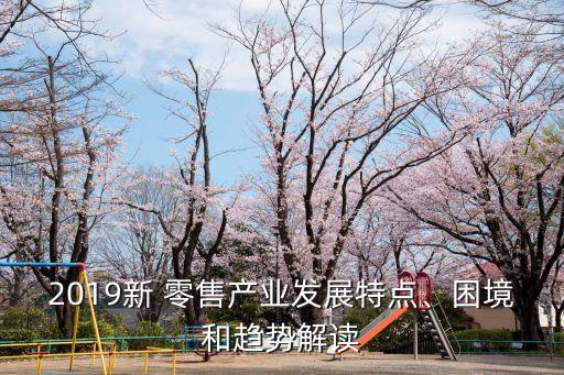 2019新 零售產(chǎn)業(yè)發(fā)展特點(diǎn)、困境和趨勢(shì)解讀