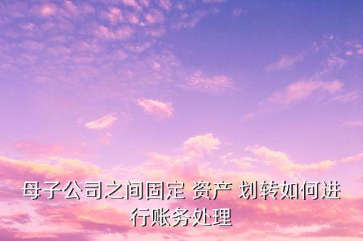 母子公司之間固定 資產(chǎn) 劃轉如何進行賬務處理