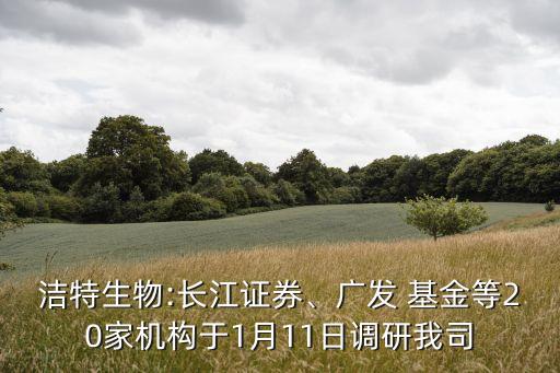 潔特生物:長江證券、廣發(fā) 基金等20家機構(gòu)于1月11日調(diào)研我司