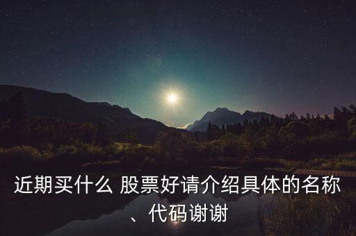 近期買什么 股票好請(qǐng)介紹具體的名稱、代碼謝謝