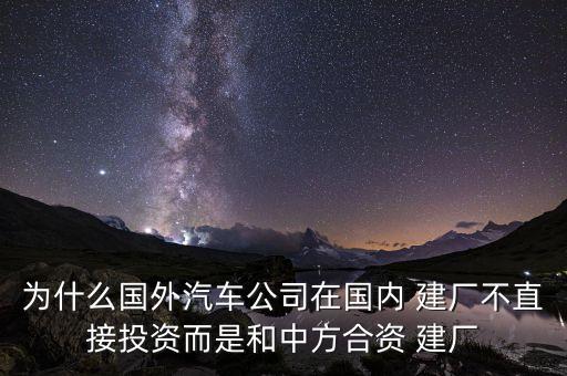 為什么國外汽車公司在國內 建廠不直接投資而是和中方合資 建廠