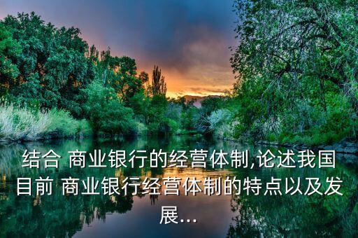 結合 商業(yè)銀行的經營體制,論述我國目前 商業(yè)銀行經營體制的特點以及發(fā)展...