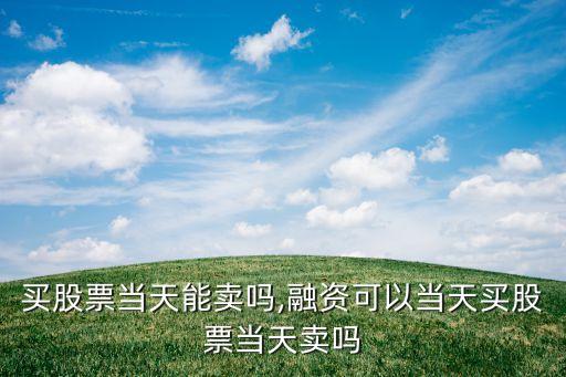當(dāng)天買(mǎi)股票當(dāng)天能賣(mài)嗎,融資可以當(dāng)天買(mǎi)股票當(dāng)天賣(mài)嗎
