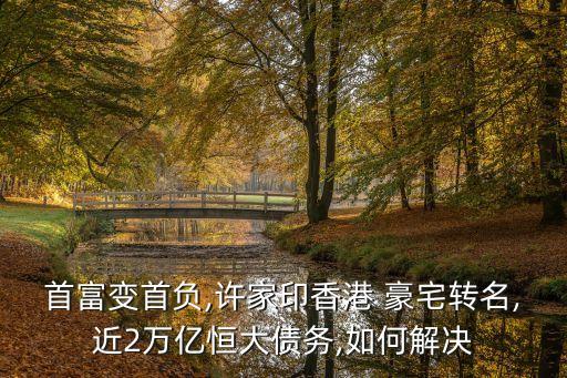首富變首負,許家印香港 豪宅轉(zhuǎn)名,近2萬億恒大債務(wù),如何解決