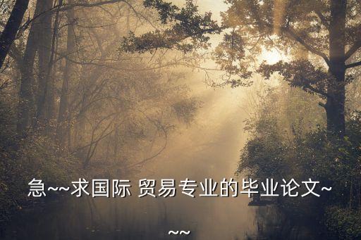 急~~求國際 貿易專業(yè)的畢業(yè)論文~~~