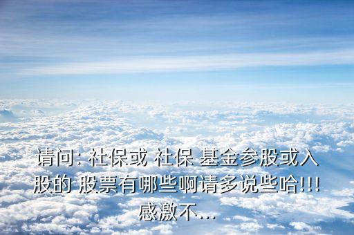 請問: 社?；?社保 基金參股或入股的 股票有哪些啊請多說些哈!!!感激不...