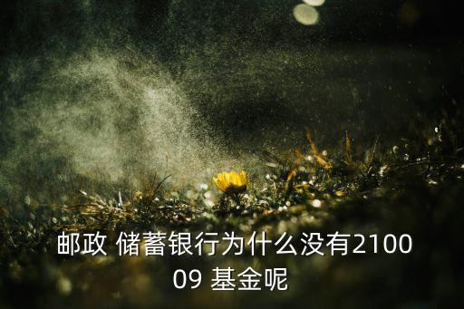  郵政 儲(chǔ)蓄銀行為什么沒有210009 基金呢