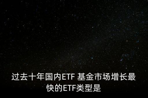 過去十年國內(nèi)ETF 基金市場(chǎng)增長(zhǎng)最快的ETF類型是