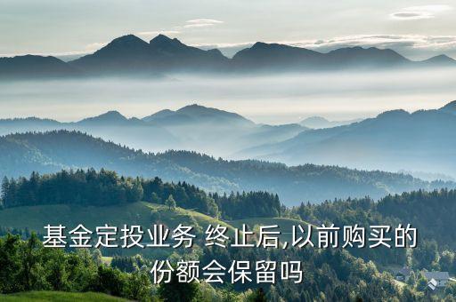  基金定投業(yè)務 終止后,以前購買的份額會保留嗎
