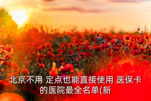 北京不用 定點(diǎn)也能直接使用 醫(yī)?？ǖ尼t(yī)院最全名單(新