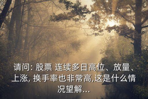 請問: 股票 連續(xù)多日高位、放量、上漲, 換手率也非常高,這是什么情況望解...