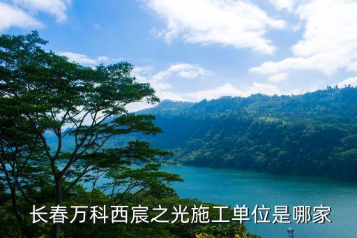  長(zhǎng)春萬科西宸之光施工單位是哪家