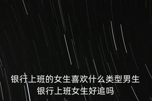  銀行上班的女生喜歡什么類(lèi)型男生 銀行上班女生好追嗎
