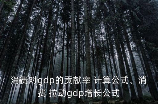 消費對gdp的貢獻率 計算公式、消費 拉動gdp增長公式
