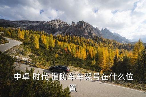  中卓 時(shí)代 消防車(chē)車(chē)架號(hào)在什么位置
