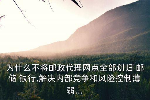 為什么不將郵政代理網(wǎng)點全部劃歸 郵儲 銀行,解決內部競爭和風險控制薄弱...