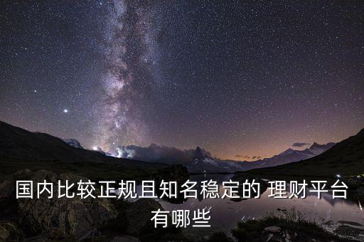 國內(nèi)比較正規(guī)且知名穩(wěn)定的 理財(cái)平臺(tái)有哪些