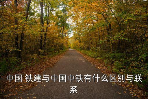 中國(guó) 鐵建與中國(guó)中鐵有什么區(qū)別與聯(lián)系
