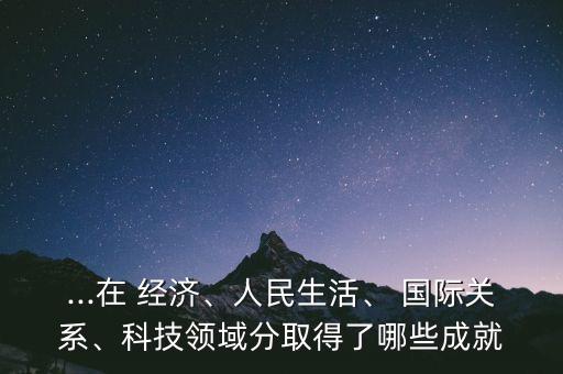...在 經濟、人民生活、 國際關系、科技領域分取得了哪些成就