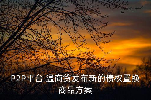 P2P平臺 溫商貸發(fā)布新的債權置換商品方案