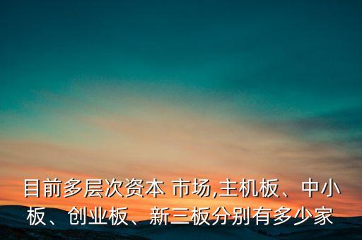目前多層次資本 市場(chǎng),主機(jī)板、中小板、創(chuàng)業(yè)板、新三板分別有多少家