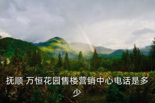 撫順 萬(wàn)恒花園售樓營(yíng)銷中心電話是多少