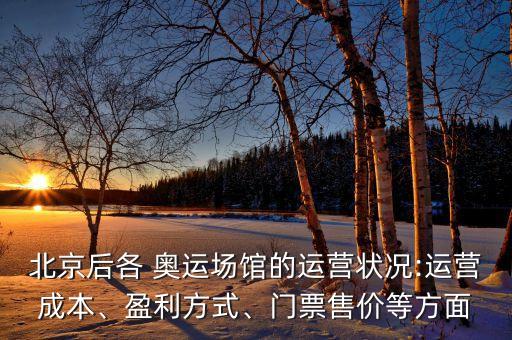北京后各 奧運場館的運營狀況:運營成本、盈利方式、門票售價等方面