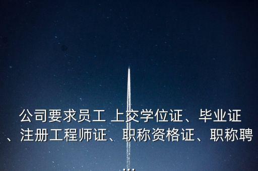  公司要求員工 上交學(xué)位證、畢業(yè)證、注冊(cè)工程師證、職稱資格證、職稱聘...