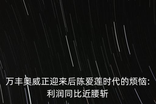 萬(wàn)豐奧威正迎來(lái)后陳愛蓮時(shí)代的煩惱:利潤(rùn)同比近腰斬