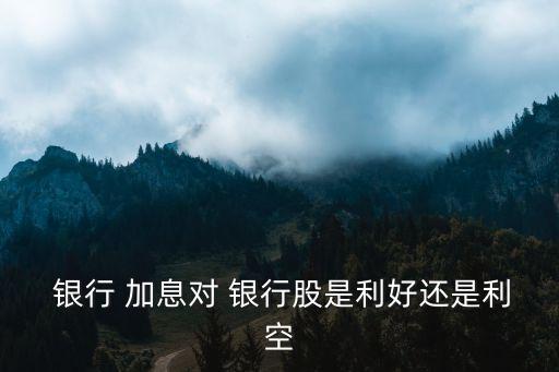  銀行 加息對(duì) 銀行股是利好還是利空