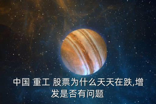 中國(guó) 重工 股票為什么天天在跌,增發(fā)是否有問題