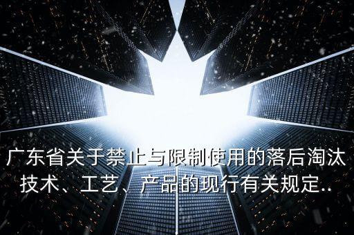 廣東省關于禁止與限制使用的落后淘汰技術、工藝、產(chǎn)品的現(xiàn)行有關規(guī)定...