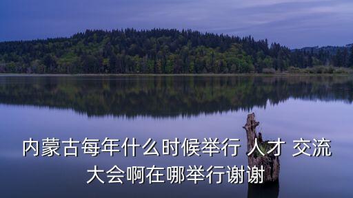 內(nèi)蒙古每年什么時(shí)候舉行 人才 交流大會(huì)啊在哪舉行謝謝