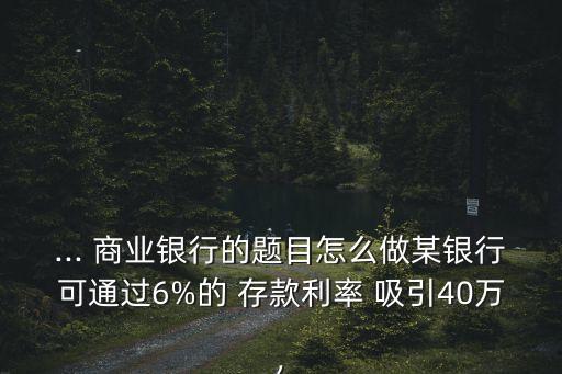 ... 商業(yè)銀行的題目怎么做某銀行可通過6%的 存款利率 吸引40萬(wàn),