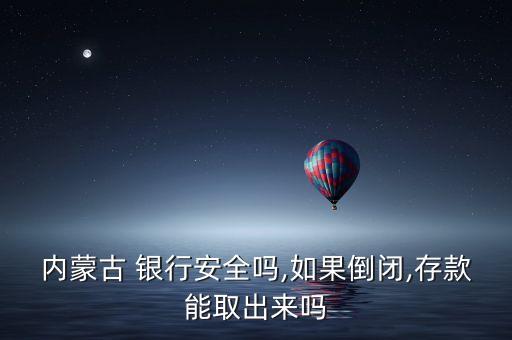 內(nèi)蒙古 銀行安全嗎,如果倒閉,存款能取出來(lái)嗎