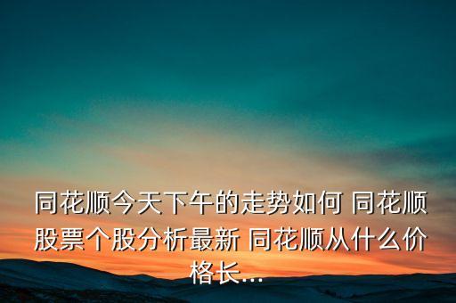 同花順今天下午的走勢(shì)如何 同花順 股票個(gè)股分析最新 同花順從什么價(jià)格長...