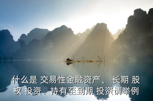 什么是 交易性金融資產(chǎn)、 長期 股權(quán) 投資、持有至到期 投資請舉例