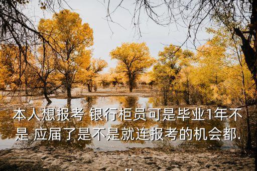 本人想報考 銀行柜員可是畢業(yè)1年不是 應(yīng)屆了是不是就連報考的機會都...