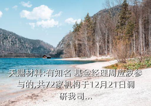 天賜材料:有知名 基金經理周應波參與的,共72家機構于12月21日調研我司...