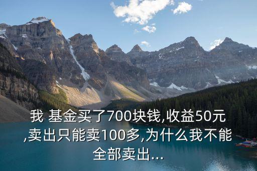 我 基金買(mǎi)了700塊錢(qián),收益50元,賣(mài)出只能賣(mài)100多,為什么我不能全部賣(mài)出...