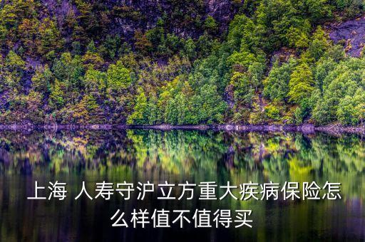  上海 人壽守滬立方重大疾病保險(xiǎn)怎么樣值不值得買(mǎi)